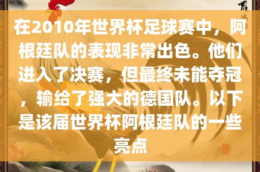 在2010年世界杯足球赛中，阿根廷队的表现非常出色。他们进入了决赛，但最终未能夺冠，输给了强大的德国队。以下是该届世界杯阿根廷队的一些亮点常熟市高丰毛纺织品有限公司