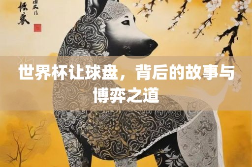 世界杯常熟市高丰毛纺织品有限公司让球盘，背后的故事与博弈之道