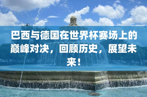 巴西与德国在世界杯赛场上的巅峰对决，回顾历史，展望未来！常熟市高丰毛纺织品有限公司