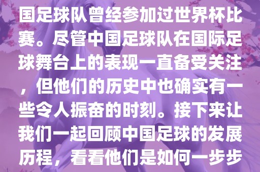 中国进过世界杯吗？是的，中国足球队曾经参加过世界杯比赛。尽管中国足球队在国际足球舞台上的表现一直备受关注，但他们的历史中也确实有一些令人振奋的时刻。接下来让我们一起回顾中国足球的发展历程，看看他们是如何一步步走向世界杯的。