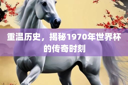 重温历史，揭秘1970年世界杯的传奇时刻