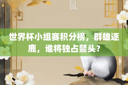 世界杯小组赛积分榜，群雄逐鹿，谁将独占鳌头？