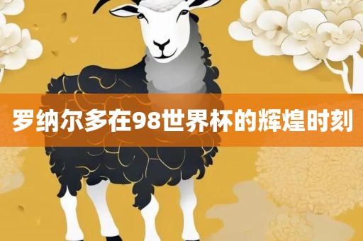 罗纳尔多在98世界杯的辉煌时刻
