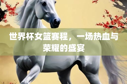 世界杯女篮赛程，一场热血与荣耀的盛宴常熟市高丰毛纺织品有限公司
