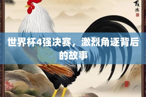 世界杯4强决赛，激烈角逐背后的故事