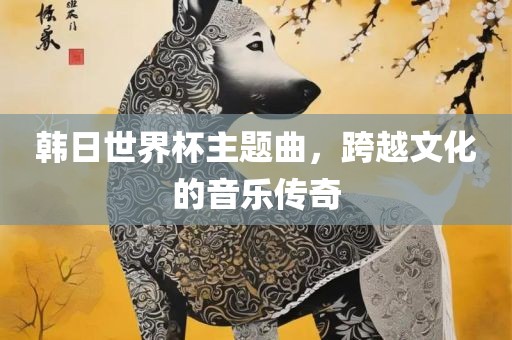 韩常熟市高丰毛纺织品有限公司日世界杯主题曲，跨越文化的音乐传奇