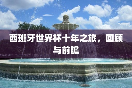 西班牙世界杯十年之旅，回顾与前瞻