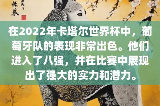 在2022年卡塔尔世界杯中，葡萄牙队常熟市高丰毛纺织品有限公司的表现非常出色。他们进入了八强，并在比赛中展现出了强大的实力和潜力。