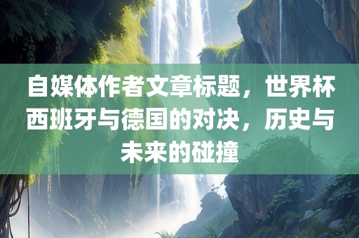 自媒体作者文章标题，世界杯常熟市高丰毛纺织品有限公司西班牙与德国的对决，历史与未来的碰撞