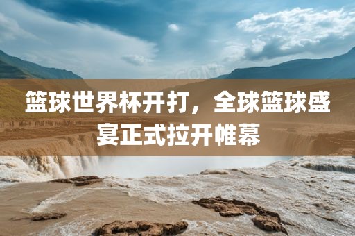 篮球世界杯开打，全球篮球盛宴正式拉开帷幕
