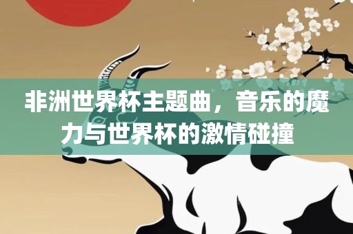 非洲世界杯主题曲，音乐的魔力与世界杯的激情碰撞