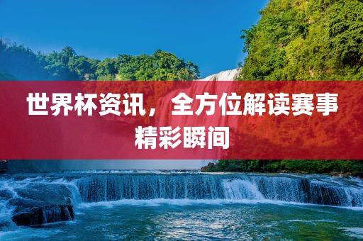 世界杯资讯，全方位解读赛事精彩瞬间常熟市高丰毛纺织品有限公司