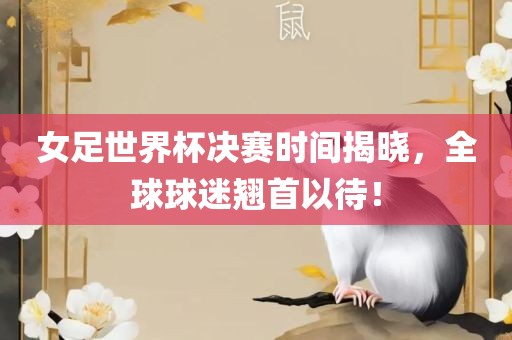 女足世界杯决赛时间揭晓，全球常熟市高丰毛纺织品有限公司球迷翘首以待！