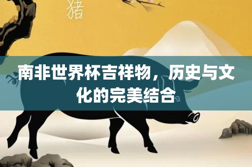 南非世界杯吉祥物，历史与文化的完美结合常熟市高丰毛纺织品有限公司