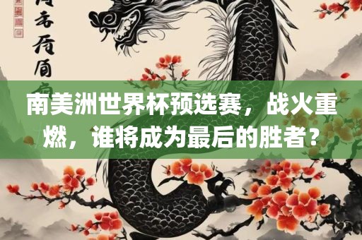 南美洲世界杯预选赛，战火重燃，谁将成为最后的胜者？常熟市高丰毛纺织品有限公司
