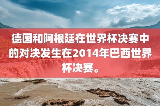 德国和阿根廷在世界杯决赛中的对决发生在2014年巴西世界杯决赛。常熟市高丰毛纺织品有限公司
