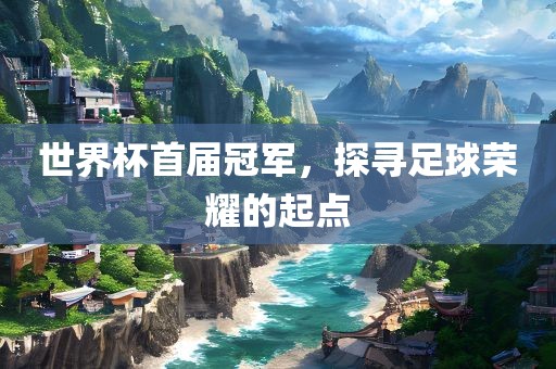 世界杯首届冠军，探寻足球荣耀的起点常熟市高丰毛纺织品有限公司