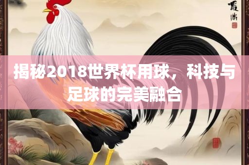 揭秘2018世界杯用球，科技与足球的完美融合常熟市高丰毛纺织品有限公司