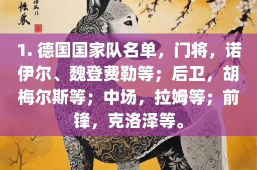 1. 德国国家队名单，门将，诺伊尔、魏登费勒等；后卫，胡梅尔斯等；中场，拉姆等；前锋，克洛泽等。常熟市高丰毛纺织品有限公司