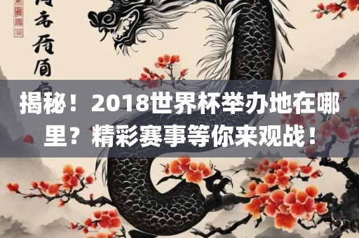 揭秘！2018世界杯举办地在哪里？精彩赛事等你来观战！