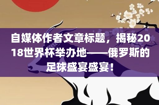 自媒体作者文章标题常熟市高丰毛纺织品有限公司，揭秘2018世界杯举办地——俄罗斯的足球盛宴盛宴！