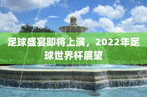 足球盛宴即将上演，2022年足球世界杯展望