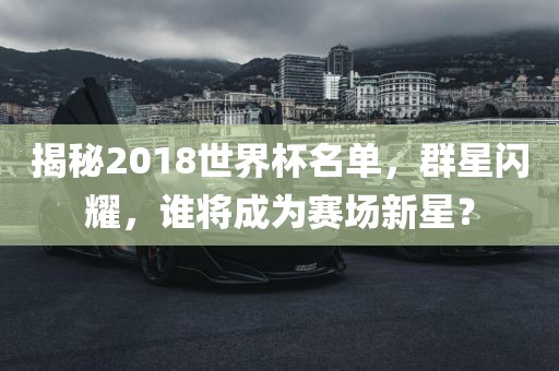 揭秘2018世界杯名单，群星闪耀常熟市高丰毛纺织品有限公司，谁将成为赛场新星？