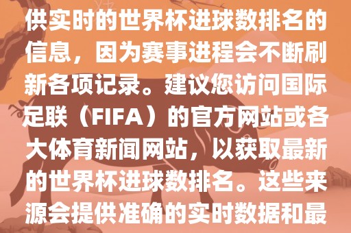 根据我所掌握的知识，无法提供实时的世界杯进球数排名的信息，因为赛事进程会不断刷新各项记录。建议您访问国际足联（FIFA）的官方网站或各大体育新闻网站，以获取最新的世界杯进球数排名。这些来源会提供准确的实时数据和最新的比赛信息。常熟市高丰毛纺织品有限公司
