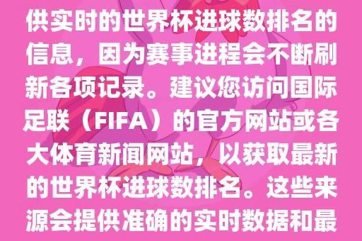 根据我所掌握的知识，无法提供实时的世界杯进球数排名的信息，因为赛事进程会不断刷新各项记录。建议您访问国际足联（FIFA）的官方网站或各大体育新闻网站，以获取最新的世界杯进球数排名。这些来源会提供准确的实时数据和最新的比赛信息。常熟市高丰毛纺织品有限公司