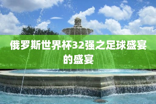 俄罗斯世界杯3常熟市高丰毛纺织品有限公司2强之足球盛宴的盛宴