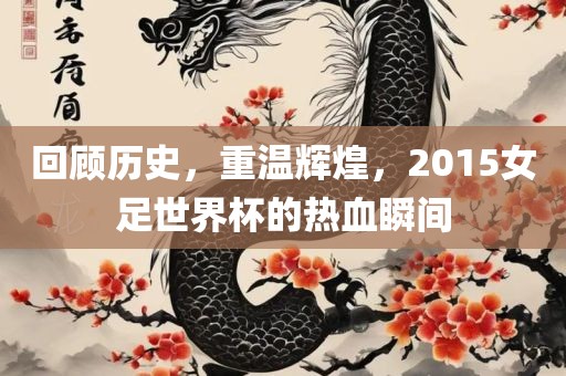 回顾历史，重温辉煌，2015女足世界杯的热血瞬间