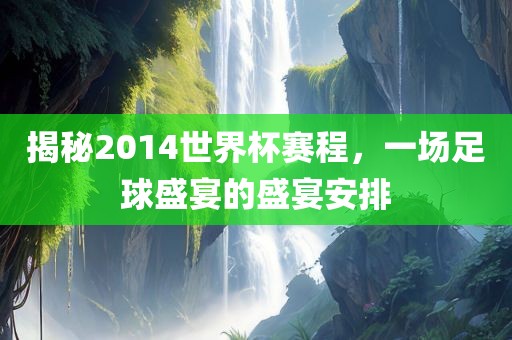 揭秘2014世界杯赛程，一场足球盛宴的盛宴安排