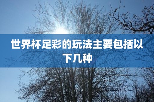 世界杯足彩的玩法主要包括以下几种常熟市高丰毛纺织品有限公司