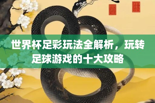 世界杯足彩玩法全解析，玩转足球游戏的十大攻略