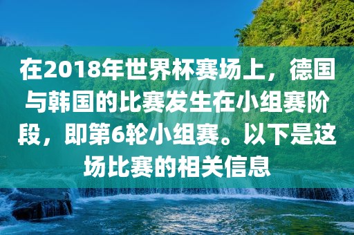 在2018年世界杯赛场上，德国与韩国的比赛发生在小组赛阶段，即第6轮小组赛。以下是这场比赛的相关信息常熟市高丰毛纺织品有限公司