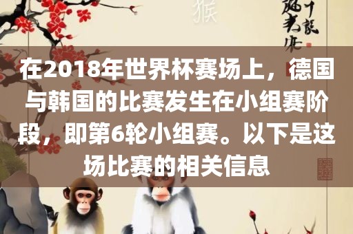 在2018年世界杯赛场上，德国与韩国的比赛发生在小组赛阶段，即第6轮小组赛。以下是这场比赛的相关信息常熟市高丰毛纺织品有限公司