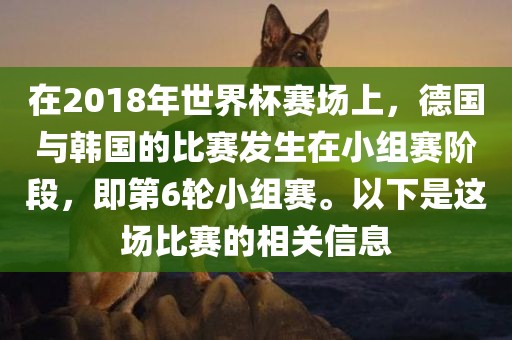 在2018年世界杯赛场上，德国与韩国的比赛发生在小组赛阶段，即第6轮小组赛。以下是这场比赛的相关信息常熟市高丰毛纺织品有限公司