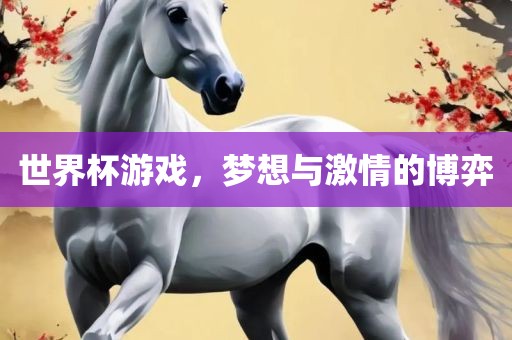 世界杯游戏，梦想与激情的博弈