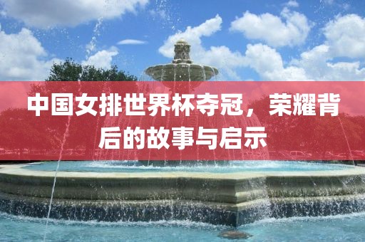 中国女排世界杯夺冠，荣耀背后的故事与启示