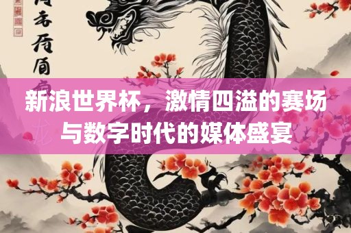 新浪世界杯，激情四溢的赛场与数字时代的媒体盛宴常熟市高丰毛纺织品有限公司