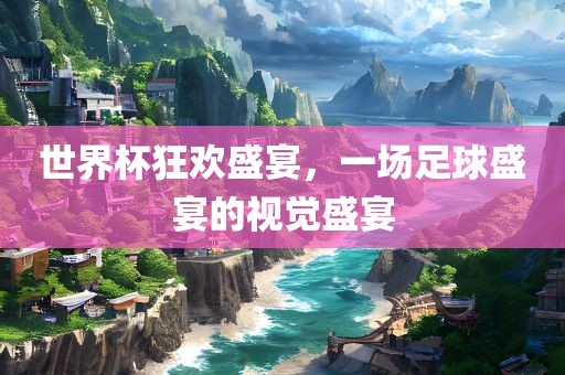世界杯狂欢盛宴，一场足球盛宴的视觉盛宴常熟市高丰毛纺织品有限公司