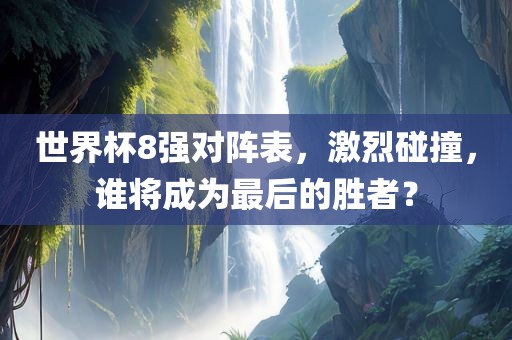 世界杯8强对阵表，激烈碰撞，谁将成为最后的胜者？