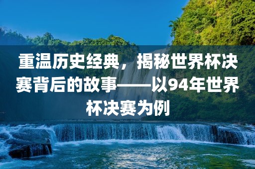 重温历史经典，揭秘世界杯决赛背后的故事——以94年世界杯决赛为例常熟市高丰毛纺织品有限公司