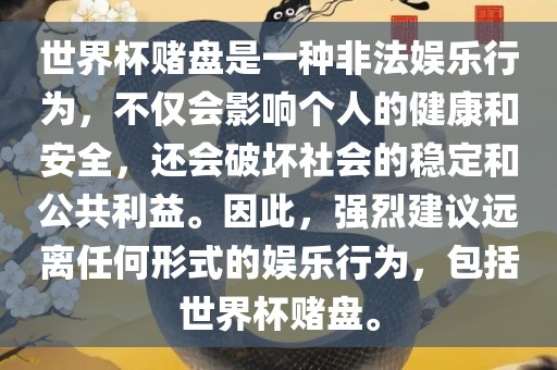 世界杯赌盘是一种非法娱乐行为，不仅会影响个人的健康和安全，还会破坏社会的稳定和公共利益。因此，强烈建议远离任何形式的娱乐行为，包括世界杯赌盘。
