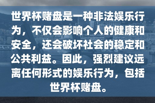 世界杯赌盘是一种非法娱乐行为，不仅会影响个人的健康和安全，还会破坏社会的稳定和公共利益。因此，强烈建议远离任何形式的娱乐行为，包括世界杯赌盘。
