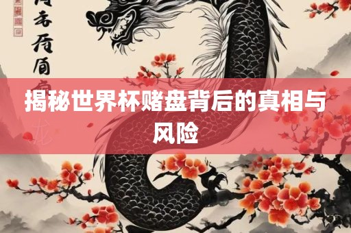 揭秘世界杯赌盘背后的真相与风险