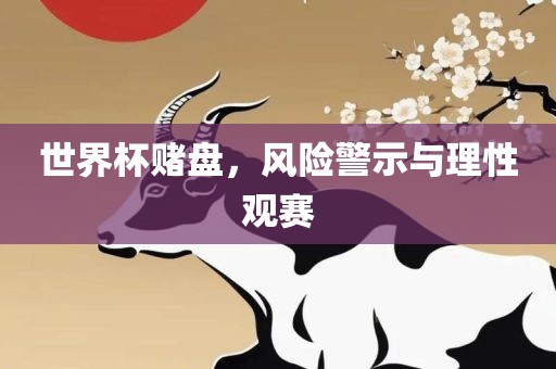 世界杯赌盘，风险警示与理性观赛常熟市高丰毛纺织品有限公司