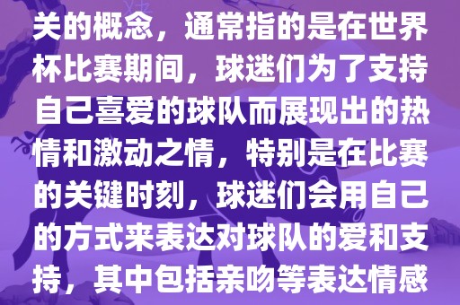 世界杯之吻是一个与世界杯相关的概念，通常指的是在世界杯比赛期间，球迷们为了支持自己喜爱的球队而展现出的热情和激动之情，特别是在比赛的关键时刻，球迷们会用自己的方式来表达对球队的爱和支持，其中包括亲吻等表达情感的动作。常熟市高丰毛纺织品有限公司