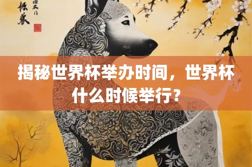 揭秘世界杯举办时间，世界杯什么时候举行？