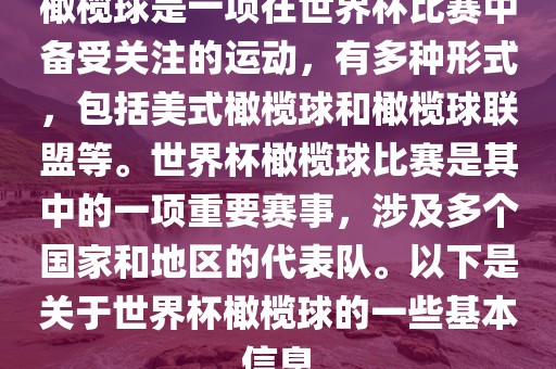 橄榄球是一项在世界杯比赛中备受关注的运动，有多种形式，包括美式橄榄球和橄榄球联盟等。世界杯橄榄球比赛是其中的一项重要赛事，涉及多个国家和地区的代表队。以下是关于世界杯橄榄球的一些基本信息